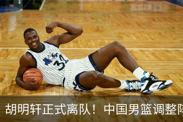胡明轩正式离队！中国男篮调整阵容，MVP归队